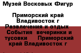 Музей Восковых Фигур - Приморский край, Владивосток г. Развлечения и отдых » События, вечеринки и тусовки   . Приморский край,Владивосток г.